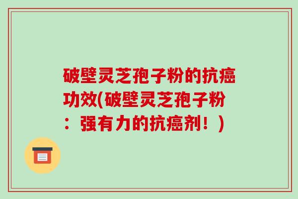 破壁灵芝孢子粉的抗功效(破壁灵芝孢子粉：强有力的抗剂！)