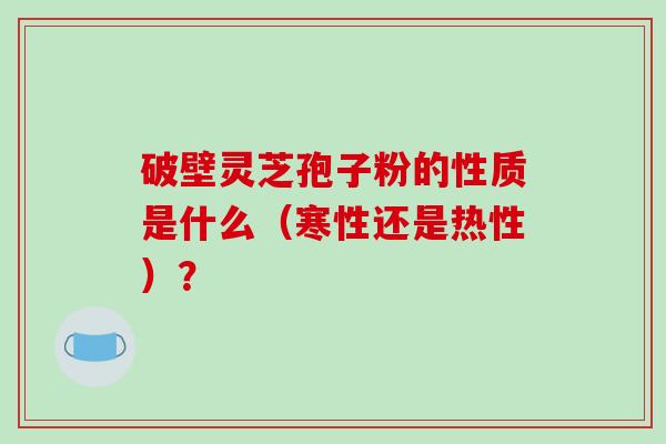 破壁灵芝孢子粉的性质是什么（寒性还是热性）？