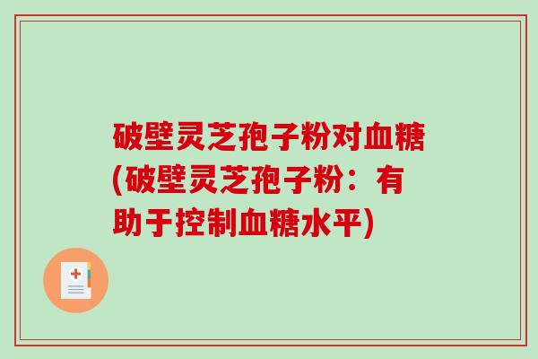 破壁灵芝孢子粉对(破壁灵芝孢子粉：有助于控制水平)