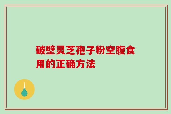 破壁灵芝孢子粉空腹食用的正确方法 破壁灵芝孢子粉空腹食用的正确方法