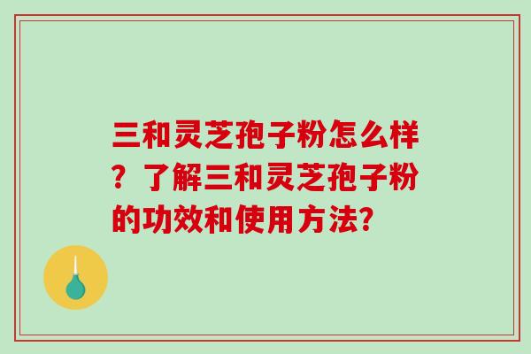 三和灵芝孢子粉怎么样?了解三和灵芝孢子粉的功效和使用方法? 三和灵芝孢子粉怎么样?了解三和灵芝孢子粉的功效和使用方法?