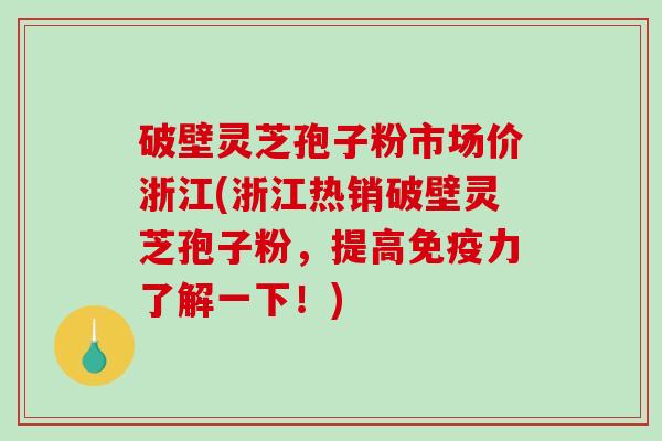 破壁灵芝孢子粉市场价浙江(浙江热销破壁灵芝孢子粉,提高免疫力了解一下!) 破壁灵芝孢子粉市场价浙江(浙江热销破壁灵芝孢子粉,提高免疫力了解一下!)
