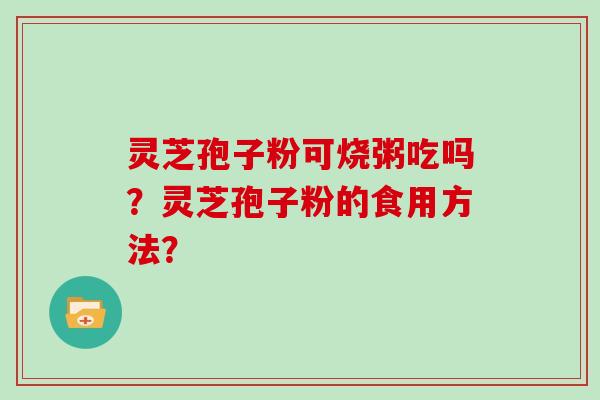灵芝孢子粉可烧粥吃吗？灵芝孢子粉的食用方法？