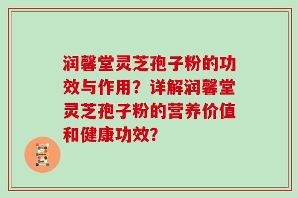 润馨堂灵芝孢子粉的功效与作用？详解润馨堂灵芝孢子粉的营养价值和健康功效？