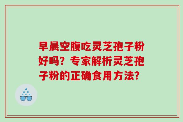 早晨空腹吃灵芝孢子粉好吗？专家解析灵芝孢子粉的正确食用方法？
