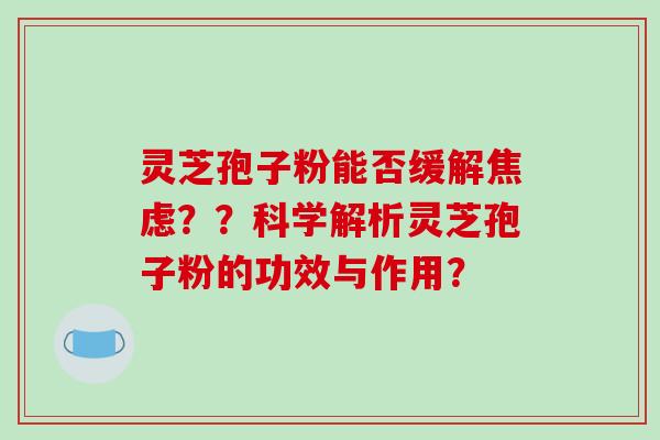 灵芝孢子粉能否缓解??科学解析灵芝孢子粉的功效与作用? 灵芝孢子粉能否缓解??科学解析灵芝孢子粉的功效与作用?