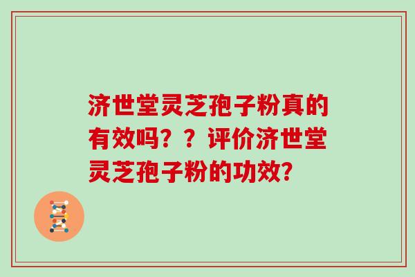 济世堂灵芝孢子粉真的有效吗??评价济世堂灵芝孢子粉的功效? 济世堂灵芝孢子粉真的有效吗??评价济世堂灵芝孢子粉的功效?
