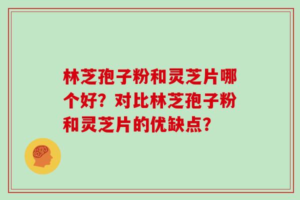 林芝孢子粉和灵芝片哪个好?对比林芝孢子粉和灵芝片的优缺点? 林芝孢子粉和灵芝片哪个好?对比林芝孢子粉和灵芝片的优缺点?