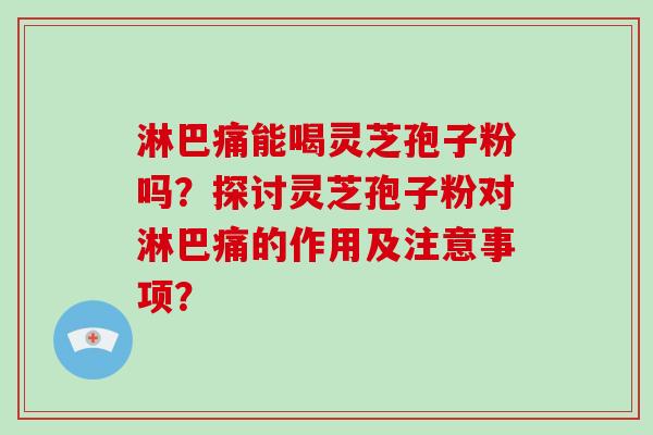 淋巴痛能喝灵芝孢子粉吗?探讨灵芝孢子粉对淋巴痛的作用及注意事项? 淋巴痛能喝灵芝孢子粉吗?探讨灵芝孢子粉对淋巴痛的作用及注意事项?