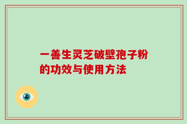 一善生灵芝破壁孢子粉的功效与使用方法 一善生灵芝破壁孢子粉的功效与使用方法