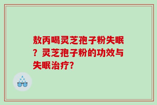 敖丙喝灵芝孢子粉?灵芝孢子粉的功效与? 敖丙喝灵芝孢子粉?灵芝孢子粉的功效与?