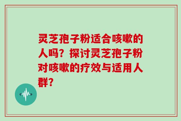 灵芝孢子粉适合的人吗？探讨灵芝孢子粉对的疗效与适用人群？
