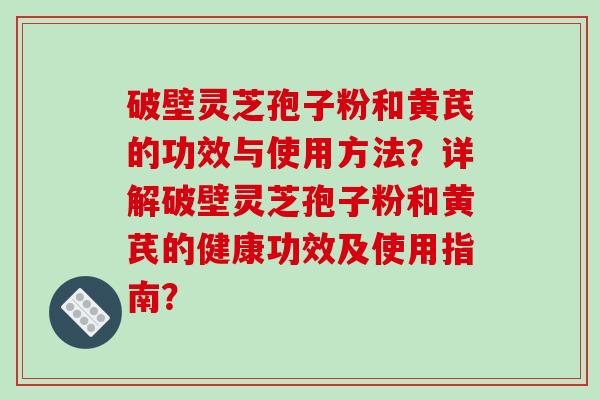 破壁灵芝孢子粉和黄芪的功效与使用方法?详解破壁灵芝孢子粉和黄芪的健康功效及使用指南? 破壁灵芝孢子粉和黄芪的功效与使用方法?详解破壁灵芝孢子粉和黄芪的健康功效及使用指南?