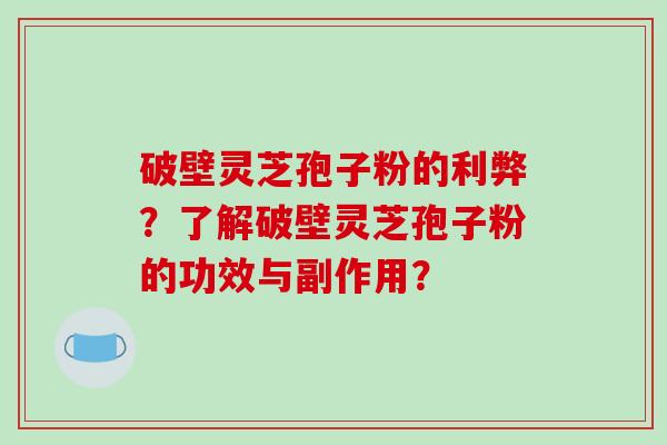 破壁灵芝孢子粉的利弊？了解破壁灵芝孢子粉的功效与副作用？