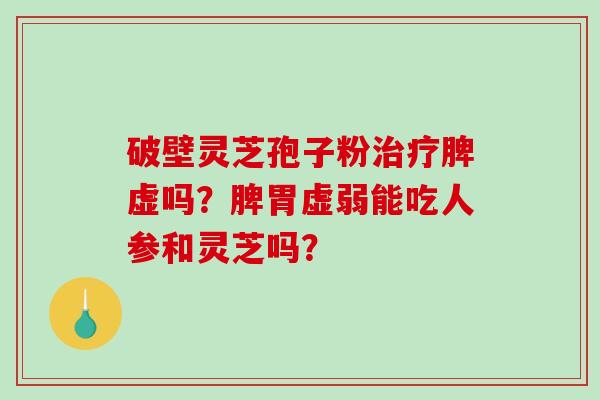 破壁灵芝孢子粉脾虚吗？脾胃虚弱能吃人参和灵芝吗？