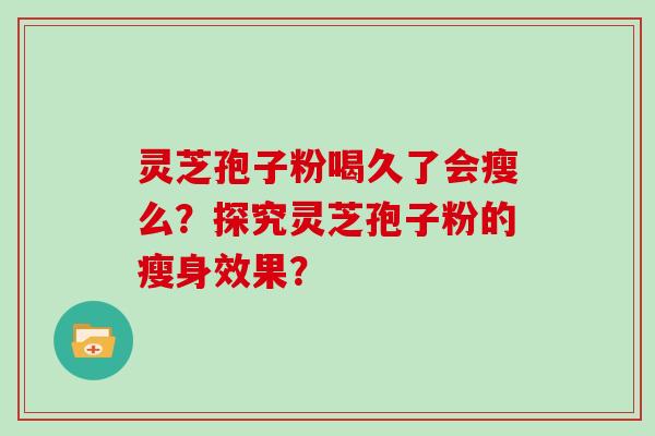 灵芝孢子粉喝久了会瘦么？探究灵芝孢子粉的瘦身效果？