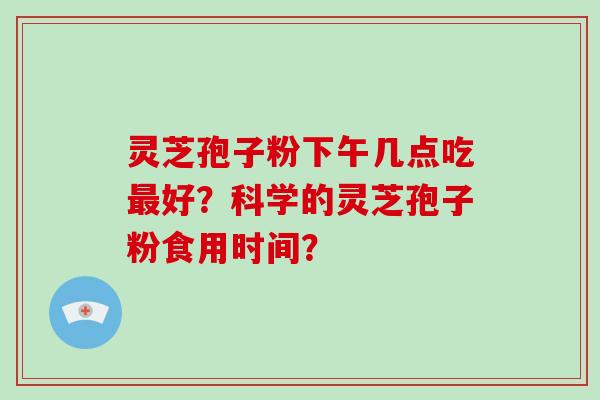 灵芝孢子粉下午几点吃好？科学的灵芝孢子粉食用时间？