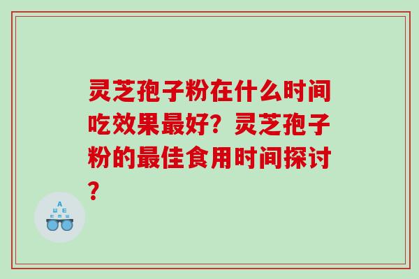 灵芝孢子粉在什么时间吃效果好?灵芝孢子粉的佳食用时间探讨? 灵芝孢子粉在什么时间吃效果好?灵芝孢子粉的佳食用时间探讨?