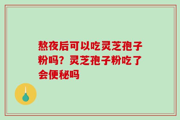 熬夜后可以吃灵芝孢子粉吗？灵芝孢子粉吃了会吗