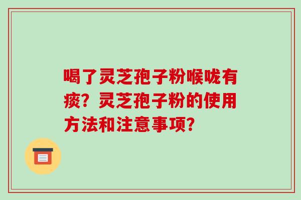 喝了灵芝孢子粉喉咙有痰?灵芝孢子粉的使用方法和注意事项? 喝了灵芝孢子粉喉咙有痰?灵芝孢子粉的使用方法和注意事项?