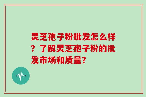 灵芝孢子粉批发怎么样?了解灵芝孢子粉的批发市场和质量? 灵芝孢子粉批发怎么样?了解灵芝孢子粉的批发市场和质量?