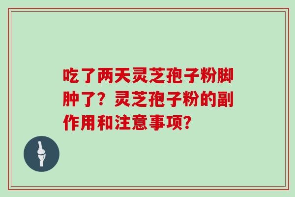 吃了两天灵芝孢子粉脚肿了?灵芝孢子粉的副作用和注意事项? 吃了两天灵芝孢子粉脚肿了?灵芝孢子粉的副作用和注意事项?