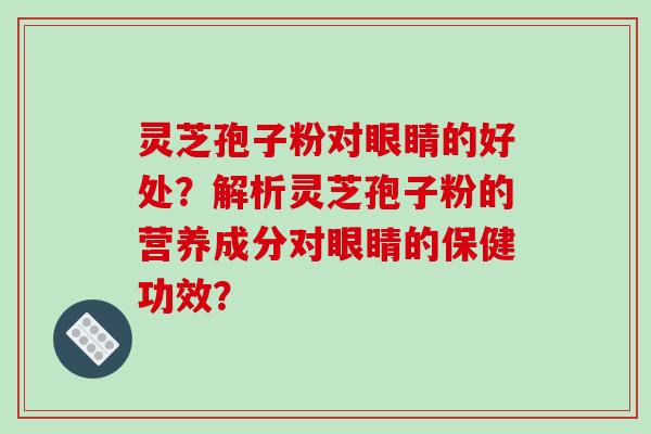 灵芝孢子粉对眼睛的好处？解析灵芝孢子粉的营养成分对眼睛的保健功效？