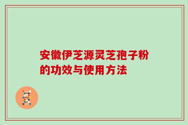 安徽伊芝源灵芝孢子粉的功效与使用方法
