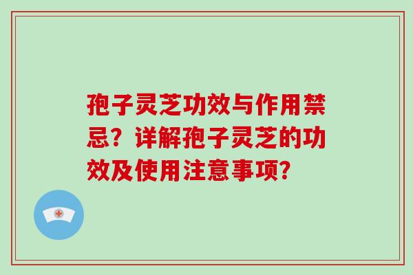 孢子灵芝功效与作用禁忌？详解孢子灵芝的功效及使用注意事项？