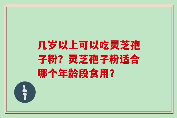 几岁以上可以吃灵芝孢子粉？灵芝孢子粉适合哪个年龄段食用？
