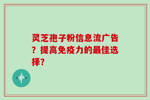 灵芝孢子粉信息流广告？提高免疫力的佳选择？