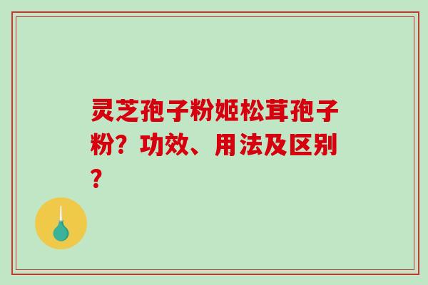 灵芝孢子粉姬松茸孢子粉？功效、用法及区别？