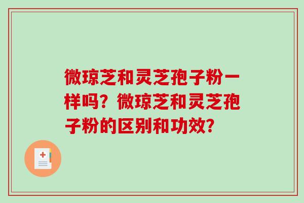 微琼芝和灵芝孢子粉一样吗？微琼芝和灵芝孢子粉的区别和功效？