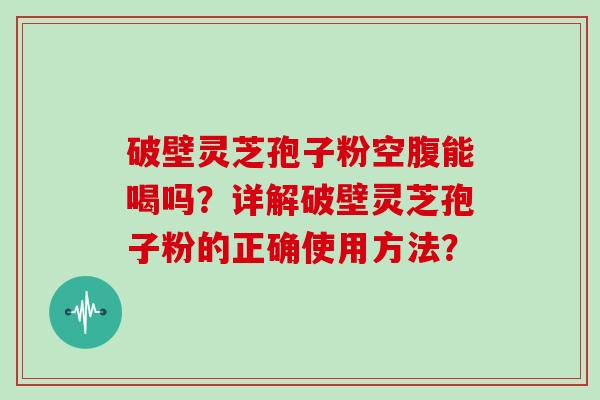 破壁灵芝孢子粉空腹能喝吗?详解破壁灵芝孢子粉的正确使用方法? 破壁灵芝孢子粉空腹能喝吗?详解破壁灵芝孢子粉的正确使用方法?