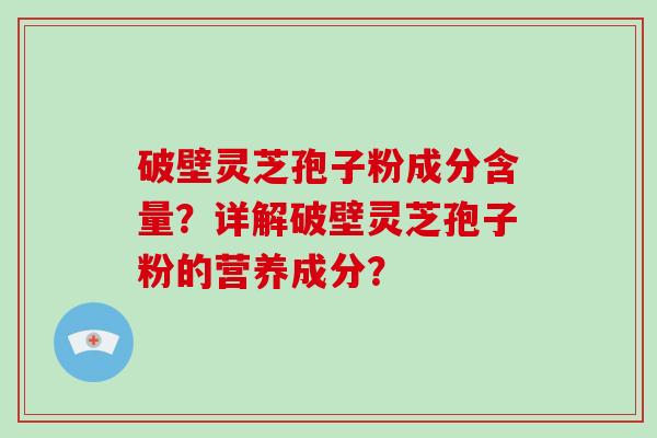 破壁灵芝孢子粉成分含量?详解破壁灵芝孢子粉的营养成分? 破壁灵芝孢子粉成分含量?详解破壁灵芝孢子粉的营养成分?