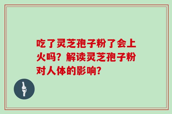 吃了灵芝孢子粉了会上火吗？解读灵芝孢子粉对人体的影响？