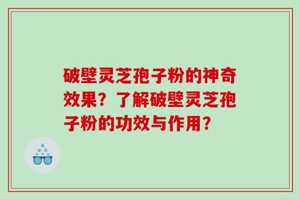 破壁灵芝孢子粉的神奇效果?了解破壁灵芝孢子粉的功效与作用? 破壁灵芝孢子粉的神奇效果?了解破壁灵芝孢子粉的功效与作用?