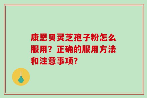 康恩贝灵芝孢子粉怎么服用?正确的服用方法和注意事项? 康恩贝灵芝孢子粉怎么服用?正确的服用方法和注意事项?