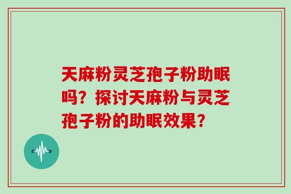 天麻粉灵芝孢子粉助眠吗？探讨天麻粉与灵芝孢子粉的助眠效果？
