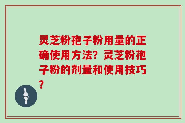 灵芝粉孢子粉用量的正确使用方法？灵芝粉孢子粉的剂量和使用技巧？