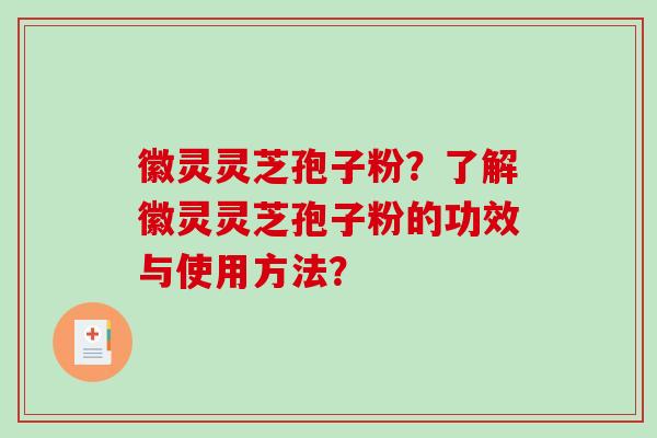徽灵灵芝孢子粉?了解徽灵灵芝孢子粉的功效与使用方法? 徽灵灵芝孢子粉?了解徽灵灵芝孢子粉的功效与使用方法?
