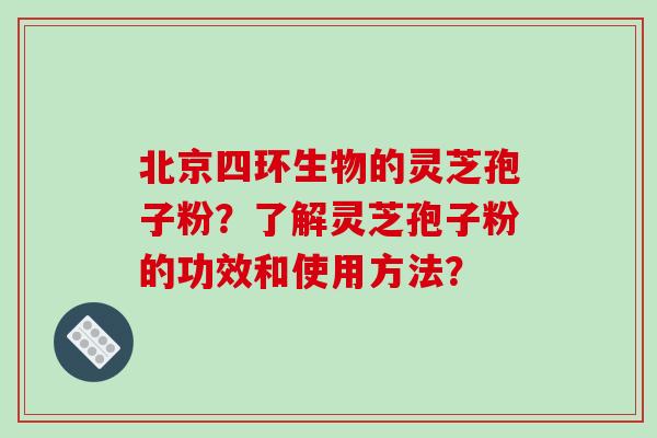 北京四环生物的灵芝孢子粉？了解灵芝孢子粉的功效和使用方法？