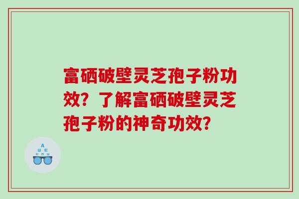 富硒破壁灵芝孢子粉功效？了解富硒破壁灵芝孢子粉的神奇功效？