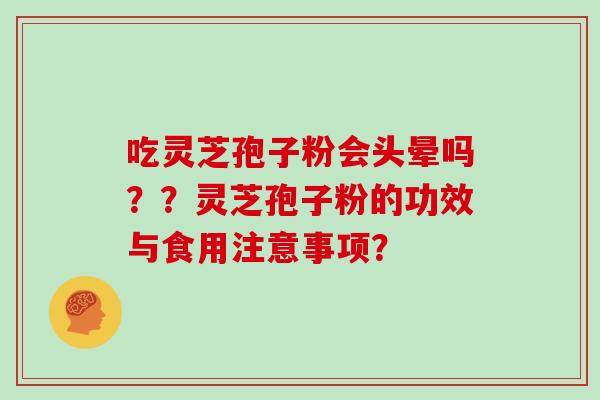 吃灵芝孢子粉会头晕吗？？灵芝孢子粉的功效与食用注意事项？
