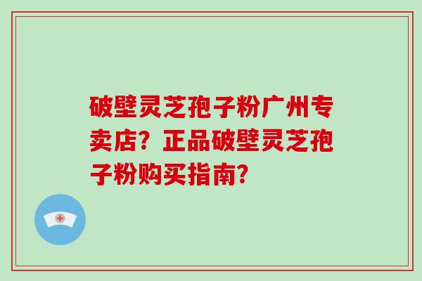 破壁灵芝孢子粉广州专卖店？正品破壁灵芝孢子粉购买指南？