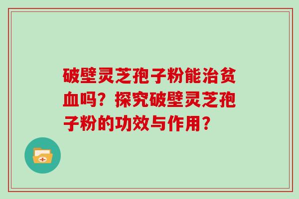 破壁灵芝孢子粉能贫吗？探究破壁灵芝孢子粉的功效与作用？