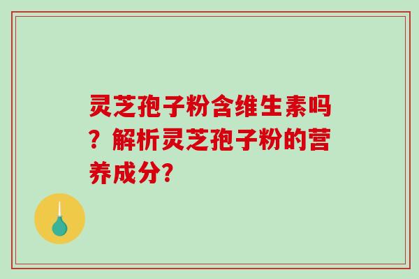 灵芝孢子粉含维生素吗？解析灵芝孢子粉的营养成分？