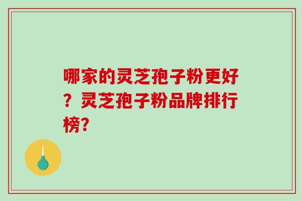 哪家的灵芝孢子粉更好？灵芝孢子粉品牌排行榜？