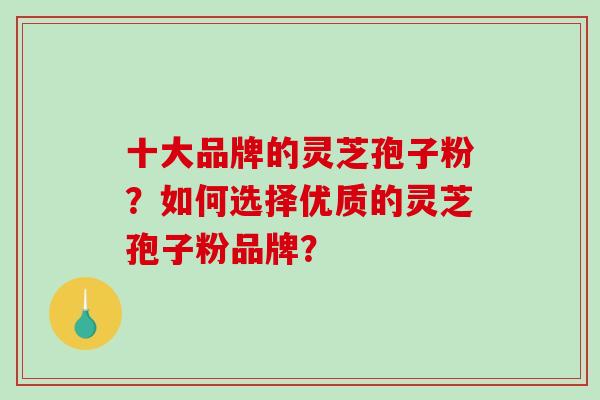 十大品牌的灵芝孢子粉？如何选择优质的灵芝孢子粉品牌？
