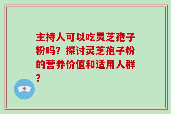主持人可以吃灵芝孢子粉吗?探讨灵芝孢子粉的营养价值和适用人群? 主持人可以吃灵芝孢子粉吗?探讨灵芝孢子粉的营养价值和适用人群?
